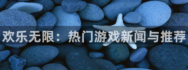 星欧娱乐官方注册登录：欢乐无限：热门游戏新闻与推荐