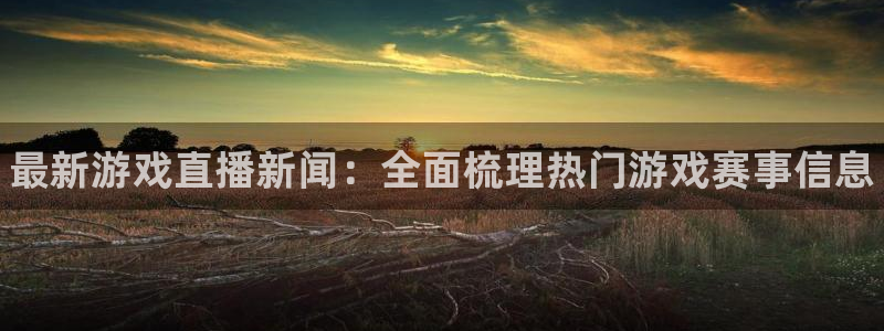 星欧娱乐网址注册：最新游戏直播新闻：全面梳理热门游戏赛事信息