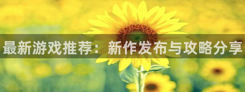 星欧娱乐手机网页版登录：最新游戏推荐：新作发布与攻略分享