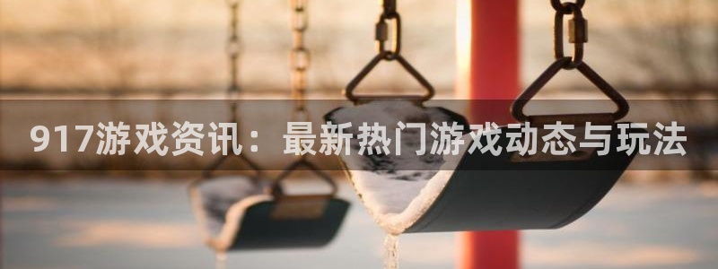 星欧娱乐app下载地址：917游戏资讯：最新热门游戏动态与玩
