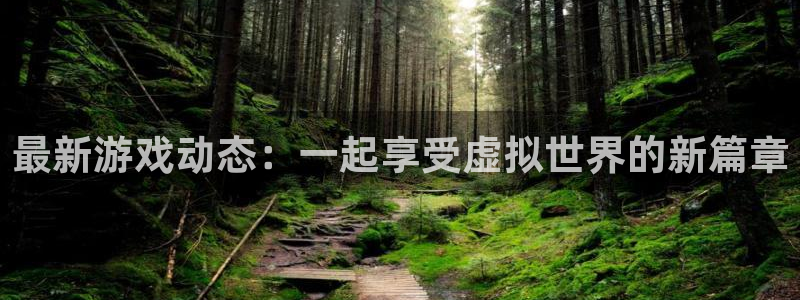 星欧娱乐官网：最新游戏动态：一起享受虚拟世界的新篇章