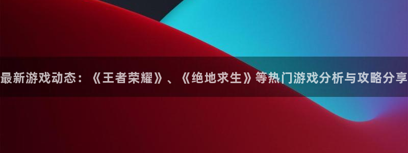 沐春星欧娱乐：最新游戏动态：《王者荣耀》、《绝地求生》等热门