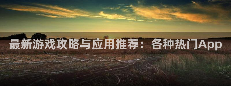 星欧娱乐4开户：最新游戏攻略与应用推荐：各种热门App