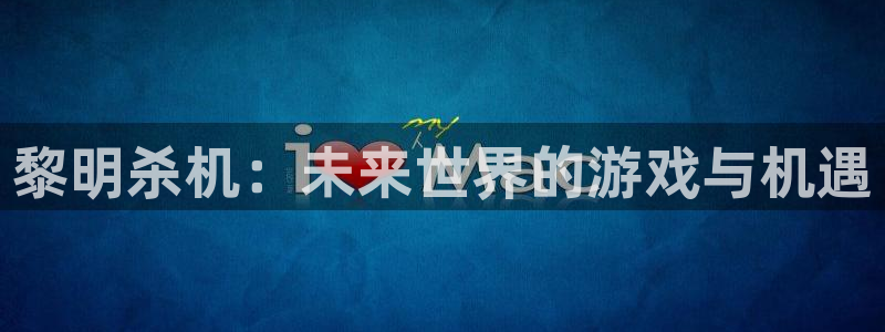 星欧娱乐手机网页版登录：黎明杀机：未来世界的游戏与机遇