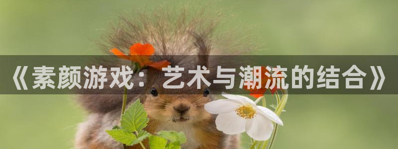 星欧娱乐娱乐是真的吗：《素颜游戏：艺术与潮流的结合》